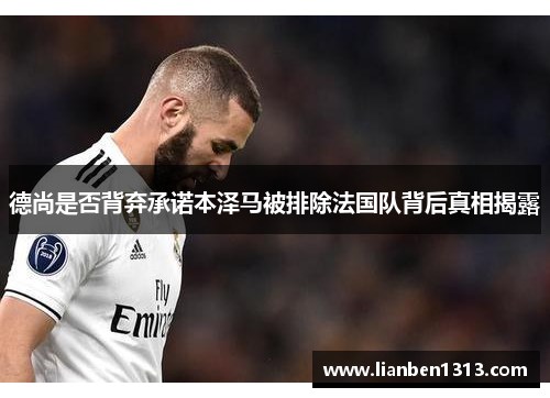 德尚是否背弃承诺本泽马被排除法国队背后真相揭露 德尚是否背弃承诺本泽马被排除法国队背后真相揭露